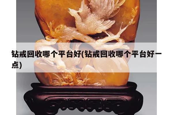 钻戒回收哪个平台好(钻戒回收哪个平台好一点)