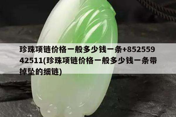 珍珠项链价格一般多少钱一条+85255942511(珍珠项链价格一般多少钱一条带掉坠的细链)