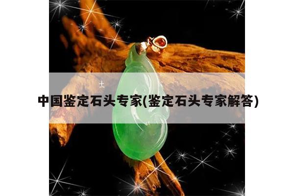 中国鉴定石头专家(鉴定石头专家解答)
