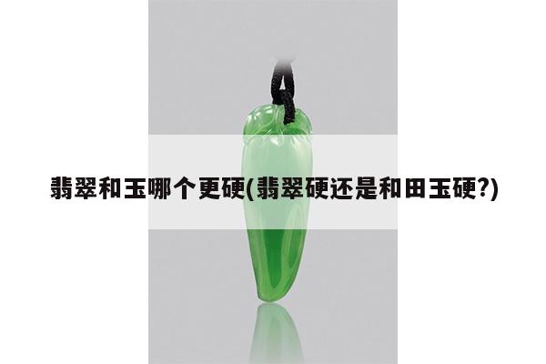 翡翠和玉哪个更硬(翡翠硬还是和田玉硬?)