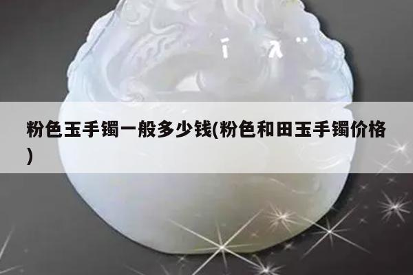 粉色玉手镯一般多少钱(粉色和田玉手镯价格)