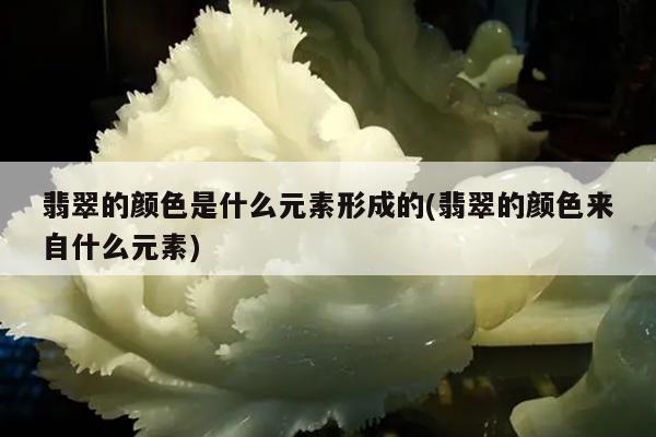 翡翠的颜色是什么元素形成的(翡翠的颜色来自什么元素)