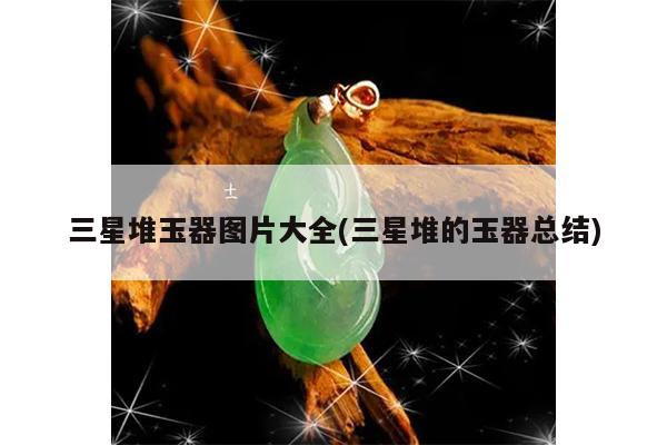 三星堆玉器图片大全(三星堆的玉器总结)