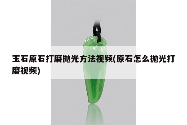 玉石原石打磨抛光方法视频(原石怎么抛光打磨视频)