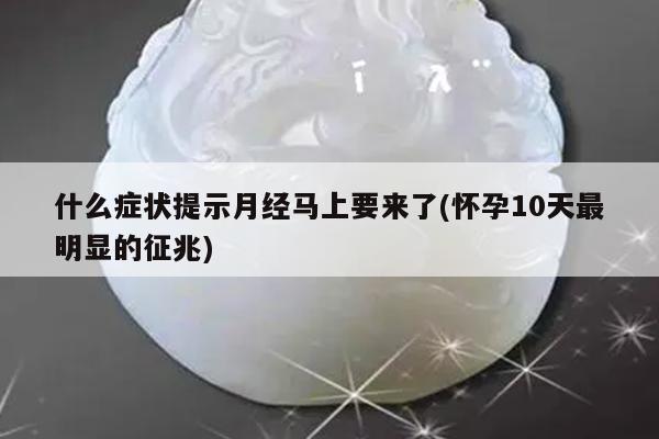 什么症状提示月经马上要来了(怀孕10天最明显的征兆)