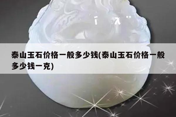 泰山玉石价格一般多少钱(泰山玉石价格一般多少钱一克)
