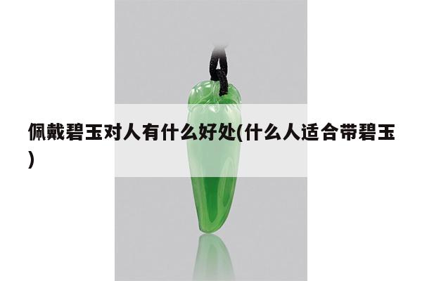 佩戴碧玉对人有什么好处(什么人适合带碧玉)
