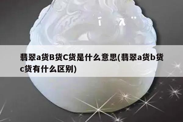 翡翠a货B货C货是什么意思(翡翠a货b货c货有什么区别)