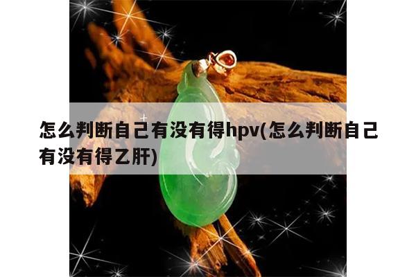 怎么判断自己有没有得hpv(怎么判断自己有没有得乙肝)