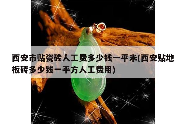 西安市贴瓷砖人工费多少钱一平米(西安贴地板砖多少钱一平方人工费用)