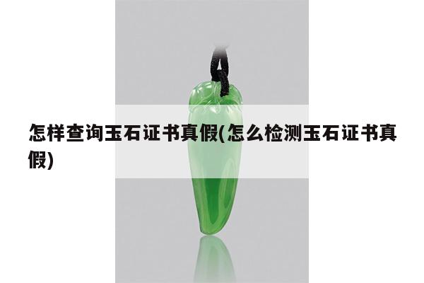 怎样查询玉石证书真假(怎么检测玉石证书真假)