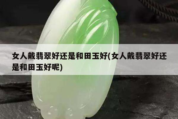 女人戴翡翠好还是和田玉好(女人戴翡翠好还是和田玉好呢)