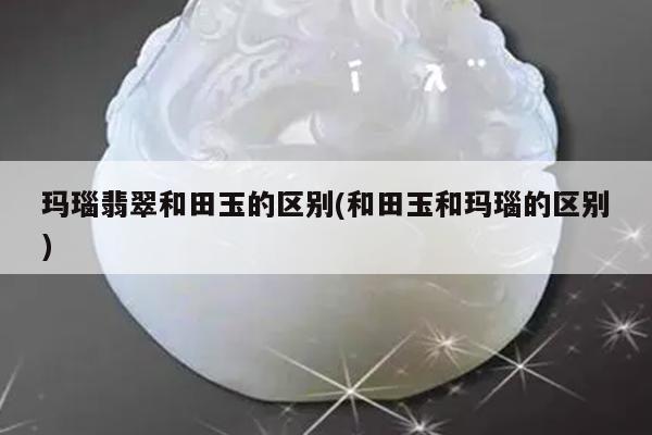 玛瑙翡翠和田玉的区别(和田玉和玛瑙的区别)