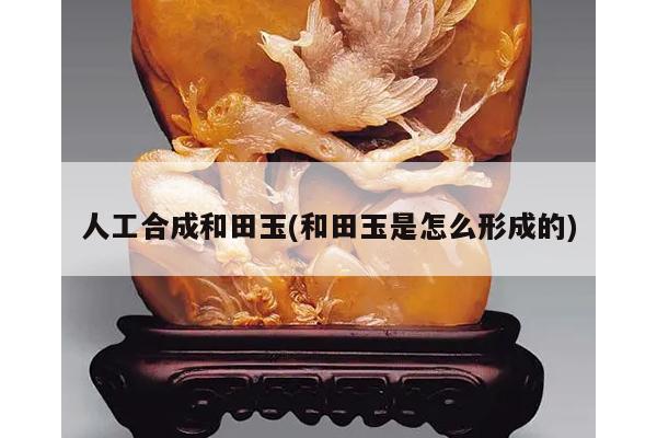 人工合成和田玉(和田玉是怎么形成的)