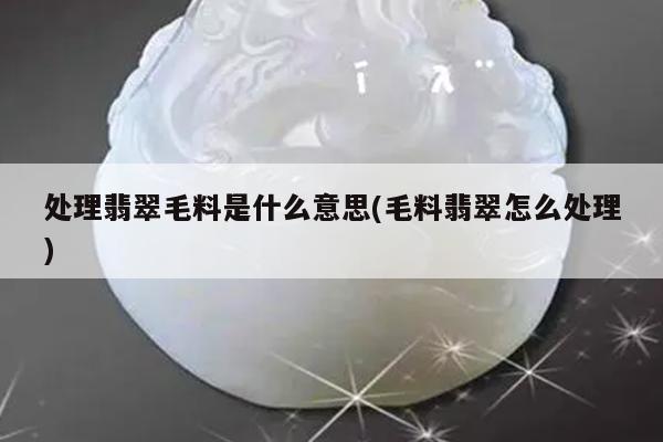 处理翡翠毛料是什么意思(毛料翡翠怎么处理)