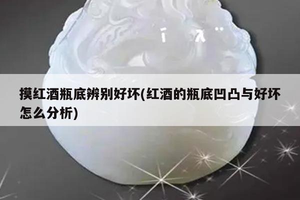 摸红酒瓶底辨别好坏(红酒的瓶底凹凸与好坏怎么分析)