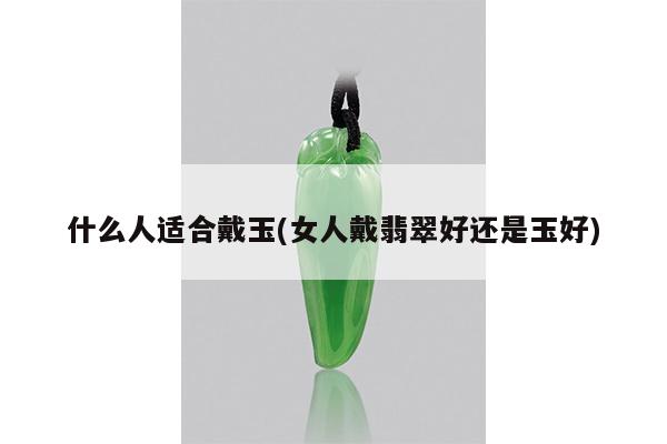 什么人适合戴玉(女人戴翡翠好还是玉好)
