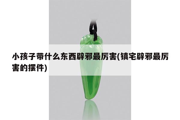小孩子带什么东西辟邪最厉害(镇宅辟邪最厉害的摆件)