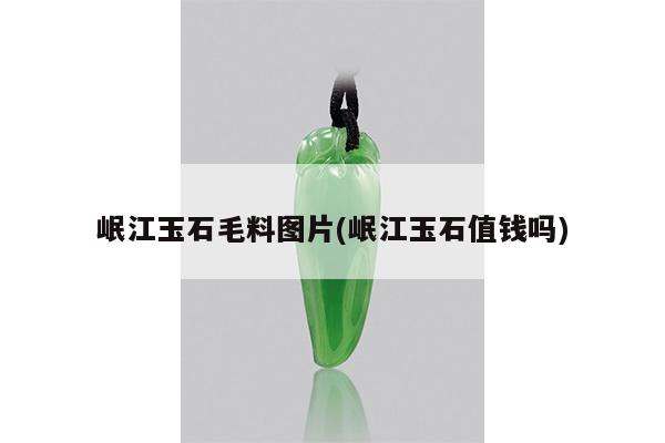 岷江玉石毛料图片(岷江玉石值钱吗)