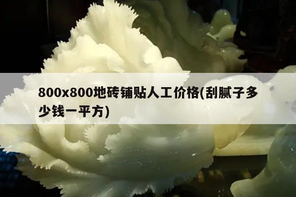 800x800地砖铺贴人工价格(刮腻子多少钱一平方)