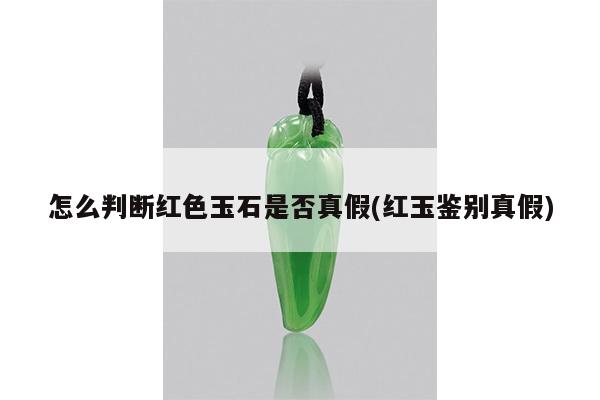 怎么判断红色玉石是否真假(红玉鉴别真假)