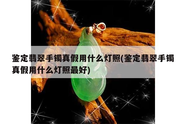鉴定翡翠手镯真假用什么灯照(鉴定翡翠手镯真假用什么灯照最好)