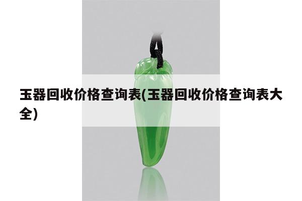 玉器回收价格查询表(玉器回收价格查询表大全)