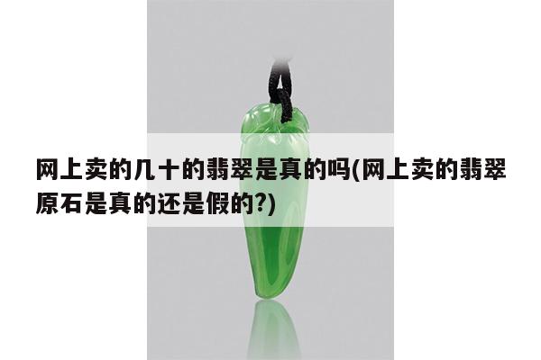 网上卖的几十的翡翠是真的吗(网上卖的翡翠原石是真的还是假的?)