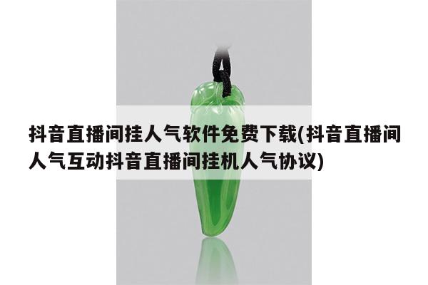抖音直播间挂人气软件免费下载(抖音直播间人气互动抖音直播间挂机人气协议)