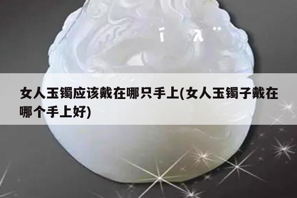 女人玉镯应该戴在哪只手上(女人玉镯子戴在哪个手上好)