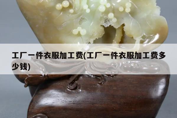工厂一件衣服加工费(工厂一件衣服加工费多少钱)
