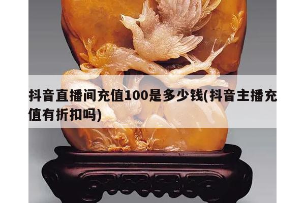 抖音直播间充值100是多少钱(抖音主播充值有折扣吗)