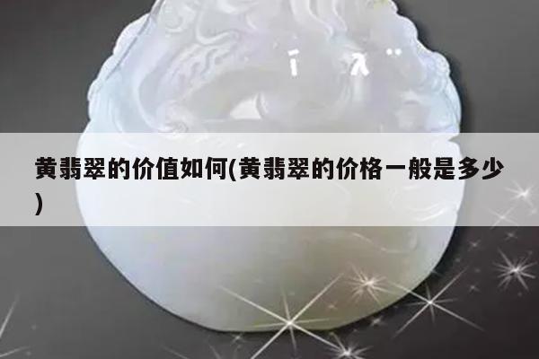 黄翡翠的价值如何(黄翡翠的价格一般是多少)