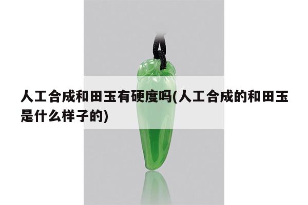 人工合成和田玉有硬度吗(人工合成的和田玉是什么样子的)