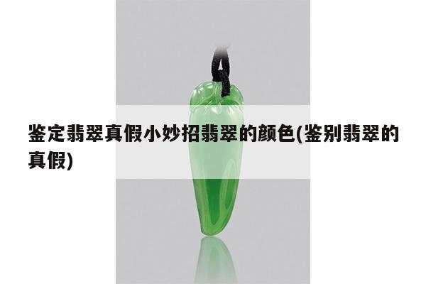 鉴定翡翠真假小妙招翡翠的颜色(鉴别翡翠的真假)