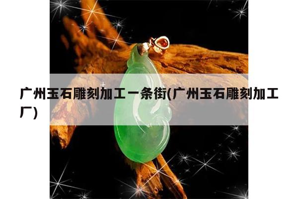 广州玉石雕刻加工一条街(广州玉石雕刻加工厂)
