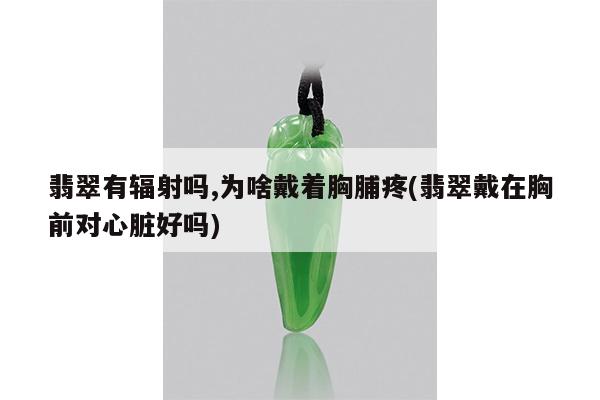 翡翠有辐射吗,为啥戴着胸脯疼(翡翠戴在胸前对心脏好吗)