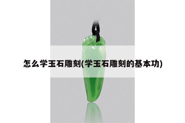 怎么学玉石雕刻(学玉石雕刻的基本功)