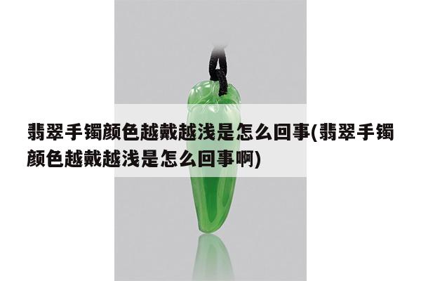 翡翠手镯颜色越戴越浅是怎么回事(翡翠手镯颜色越戴越浅是怎么回事啊)