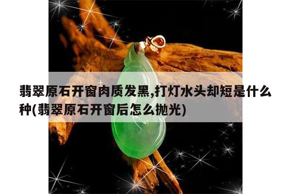 翡翠原石开窗肉质发黑,打灯水头却短是什么种(翡翠原石开窗后怎么抛光)