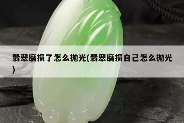 翡翠磨损了怎么抛光(翡翠磨损自己怎么抛光)