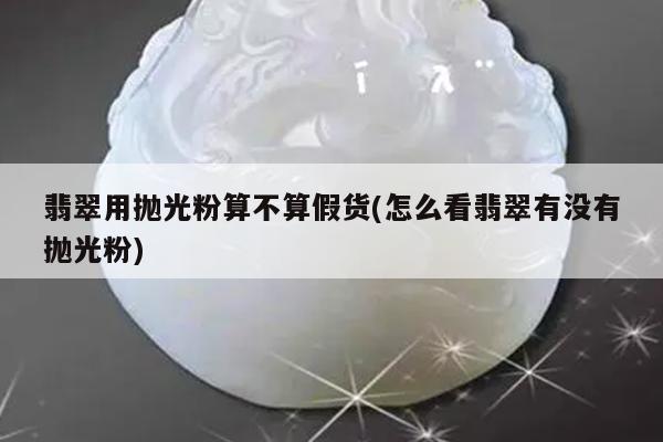 翡翠用抛光粉算不算假货(怎么看翡翠有没有抛光粉)
