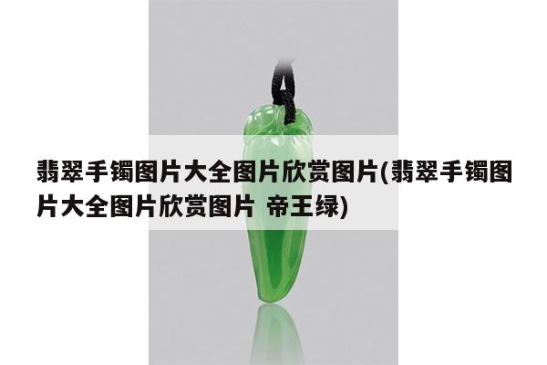 翡翠手镯图片大全图片欣赏图片(翡翠手镯图片大全图片欣赏图片 帝王绿)