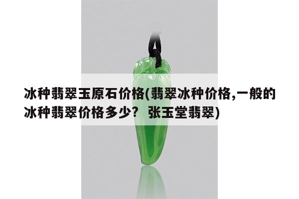冰种翡翠玉原石价格(翡翠冰种价格,一般的冰种翡翠价格多少? 张玉堂翡翠)