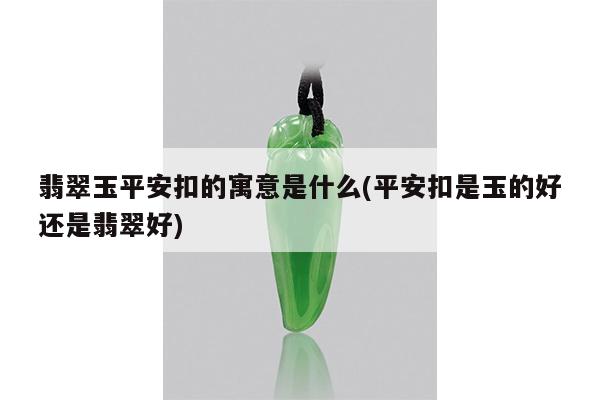 翡翠玉平安扣的寓意是什么(平安扣是玉的好还是翡翠好)