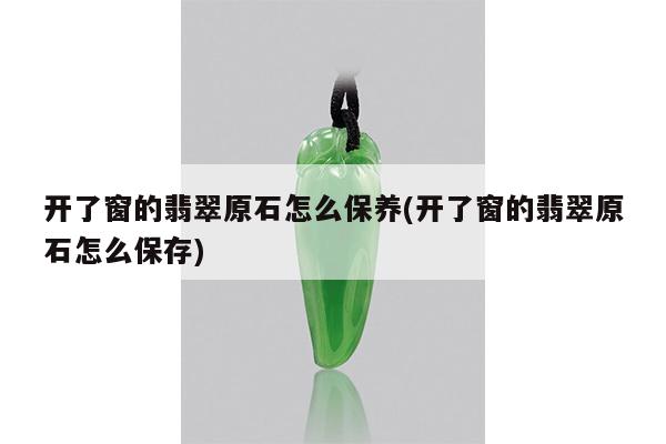 开了窗的翡翠原石怎么保养(开了窗的翡翠原石怎么保存)