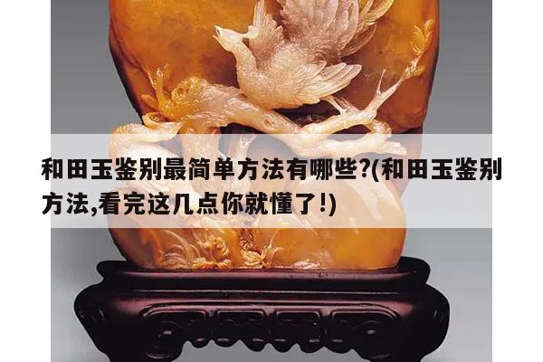 和田玉鉴别最简单方法有哪些?(和田玉鉴别方法,看完这几点你就懂了!)