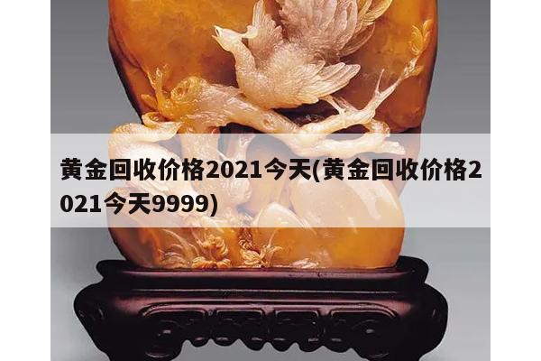 黄金回收价格2021今天(黄金回收价格2021今天9999)