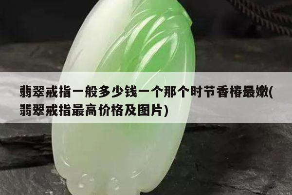 翡翠戒指一般多少钱一个那个时节香椿最嫩(翡翠戒指最高价格及图片)