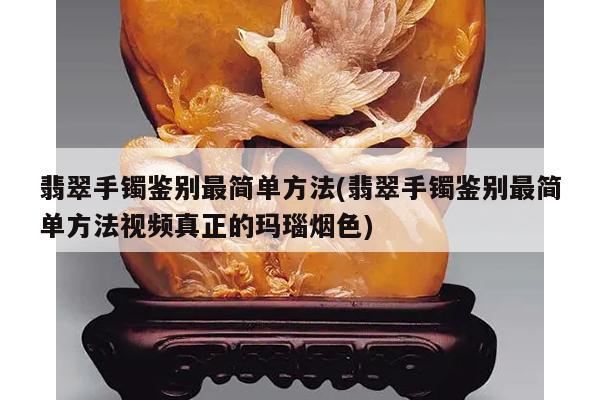 翡翠手镯鉴别最简单方法(翡翠手镯鉴别最简单方法视频真正的玛瑙烟色)